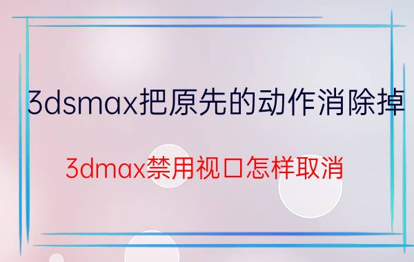 3dsmax把原先的动作消除掉 3dmax禁用视口怎样取消？